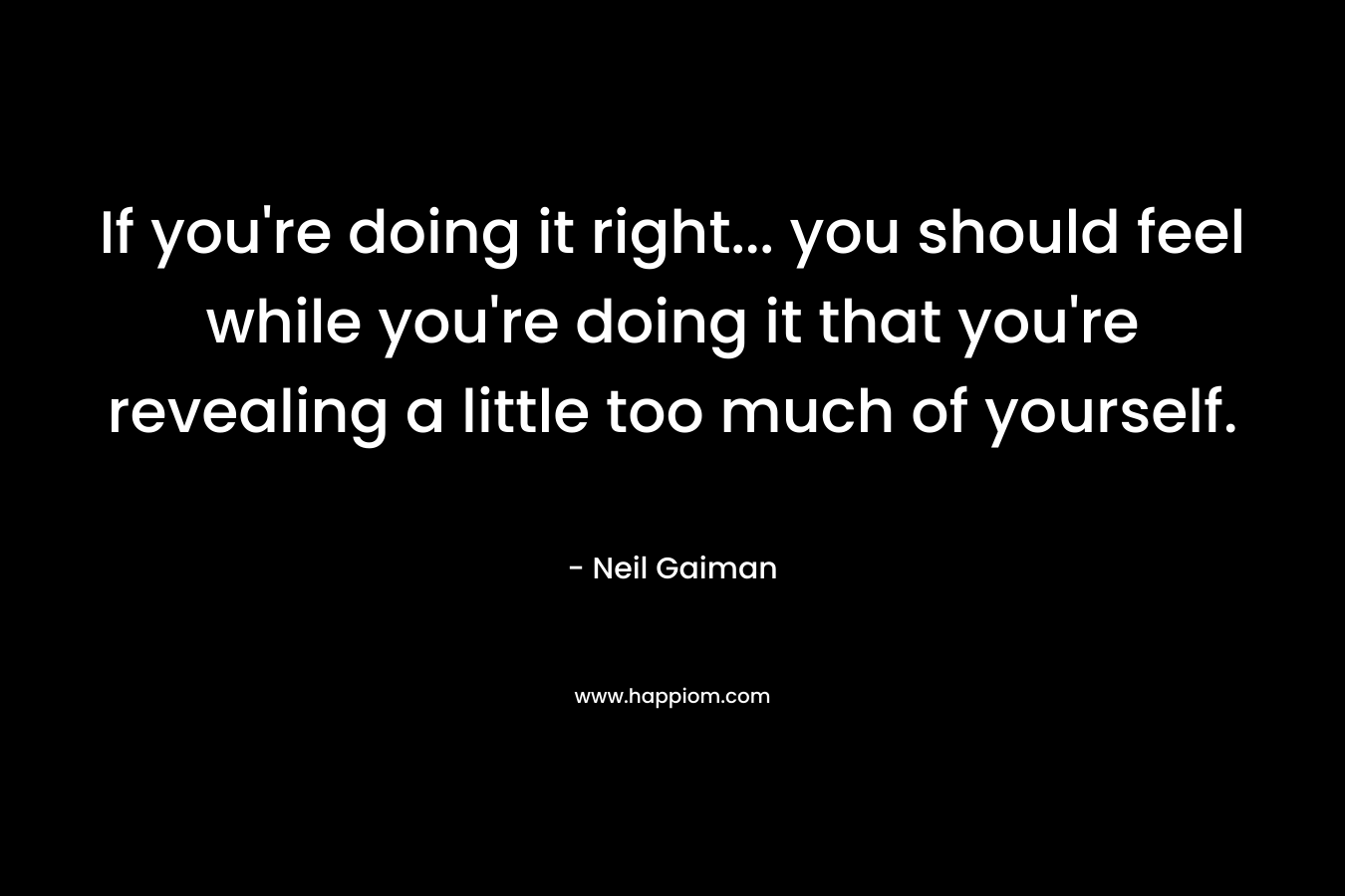 If you’re doing it right… you should feel while you’re doing it that you’re revealing a little too much of yourself. – Neil Gaiman