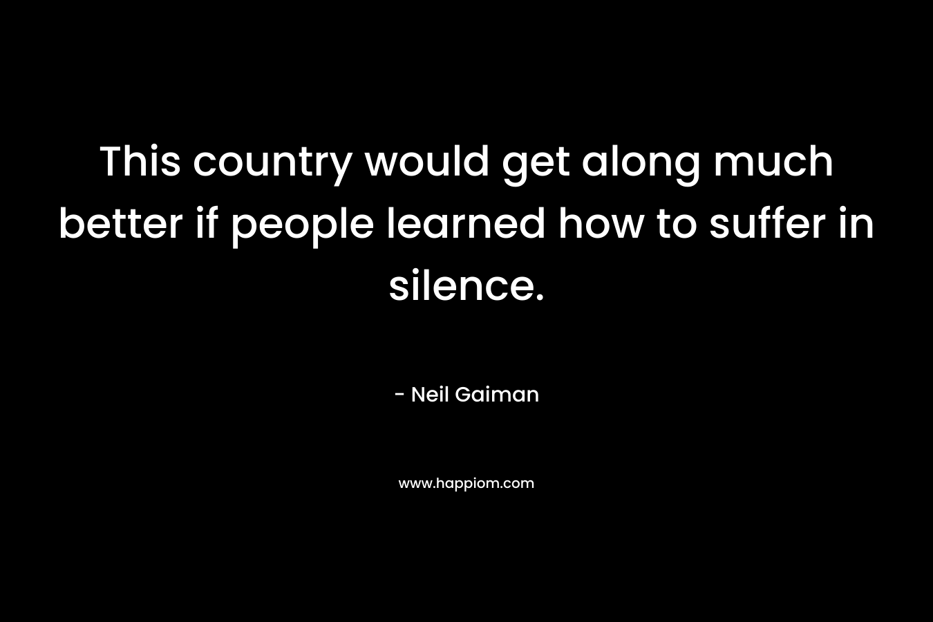This country would get along much better if people learned how to suffer in silence. – Neil Gaiman