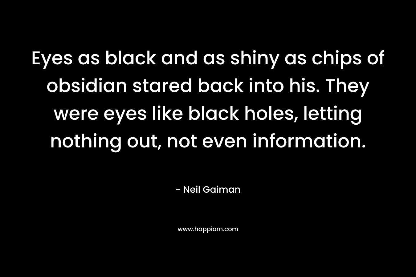 Eyes as black and as shiny as chips of obsidian stared back into his. They were eyes like black holes, letting nothing out, not even information. – Neil Gaiman