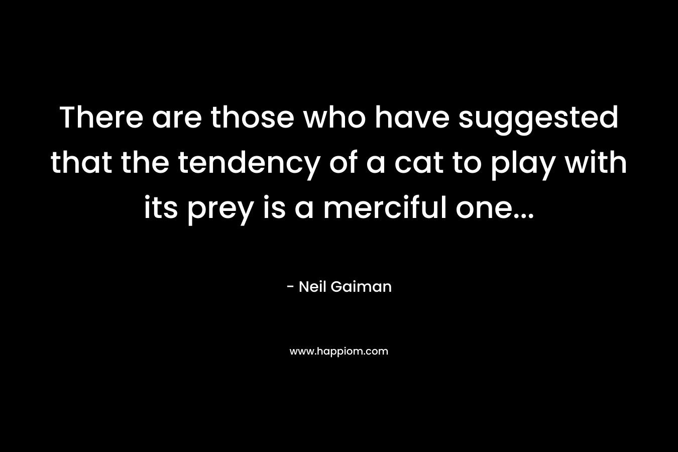 There are those who have suggested that the tendency of a cat to play with its prey is a merciful one… – Neil Gaiman