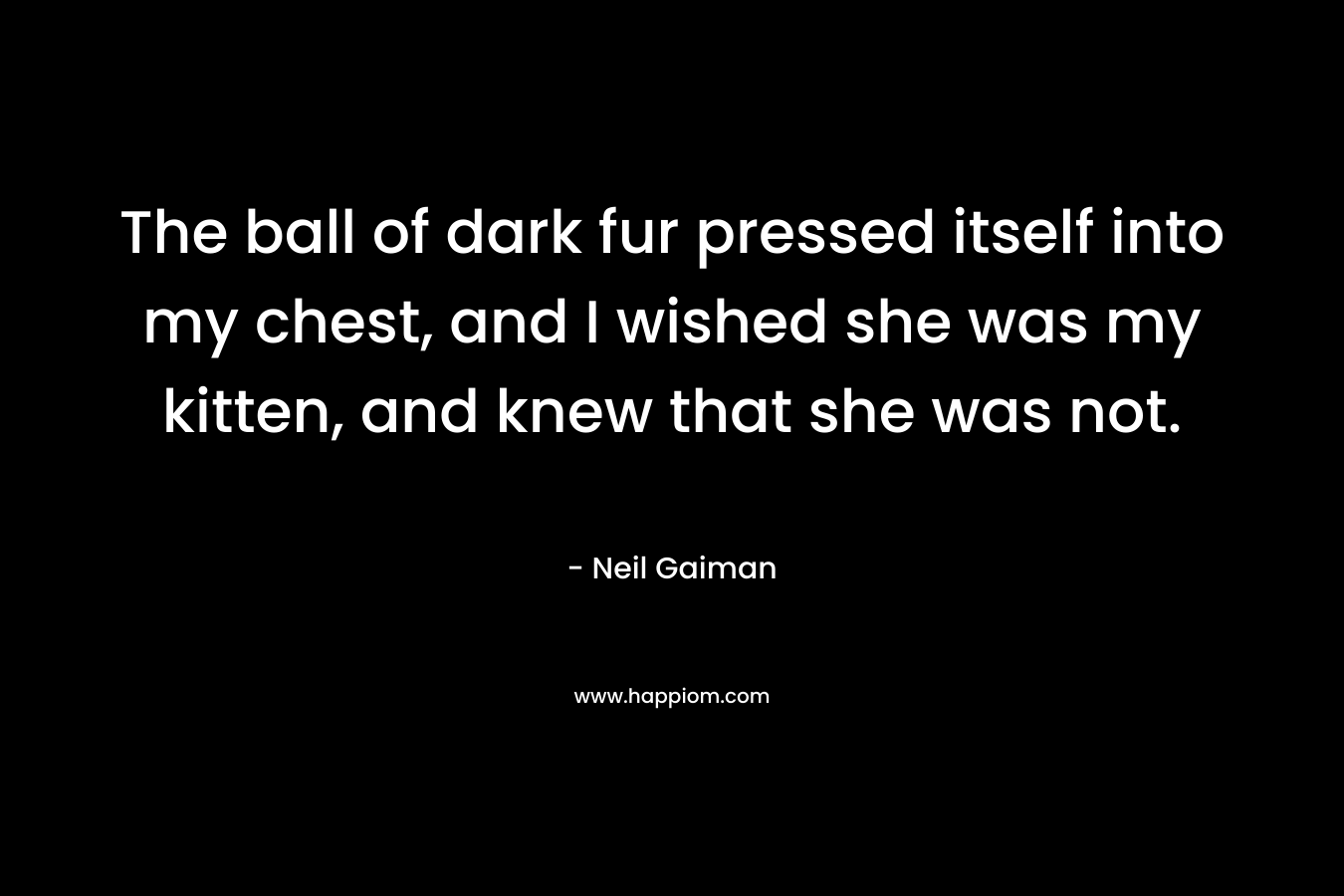 The ball of dark fur pressed itself into my chest, and I wished she was my kitten, and knew that she was not. – Neil Gaiman