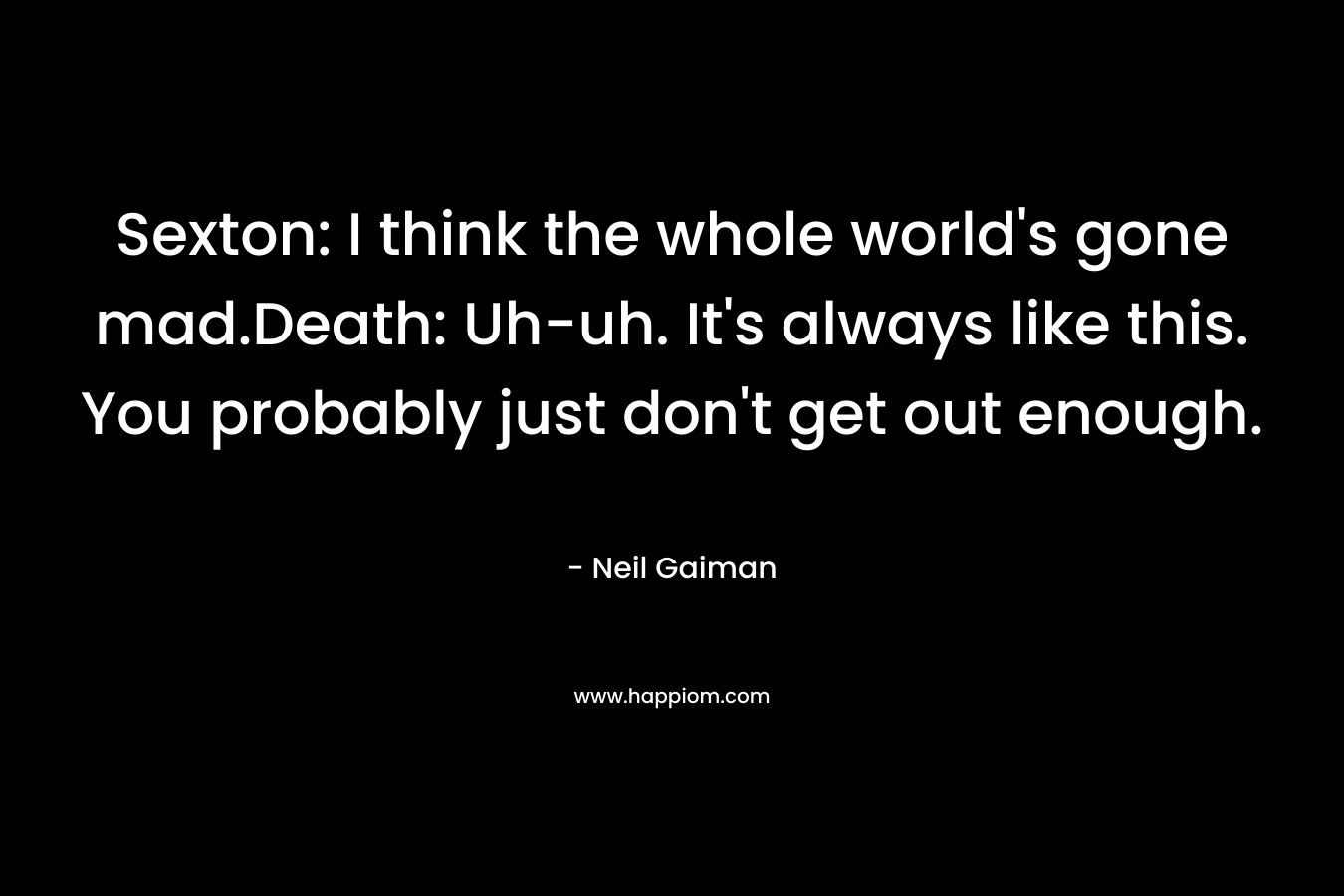 Sexton: I think the whole world's gone mad.Death: Uh-uh. It's always like this. You probably just don't get out enough.
