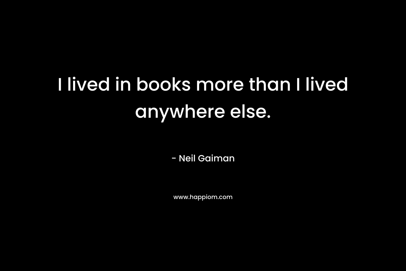 I lived in books more than I lived anywhere else.
