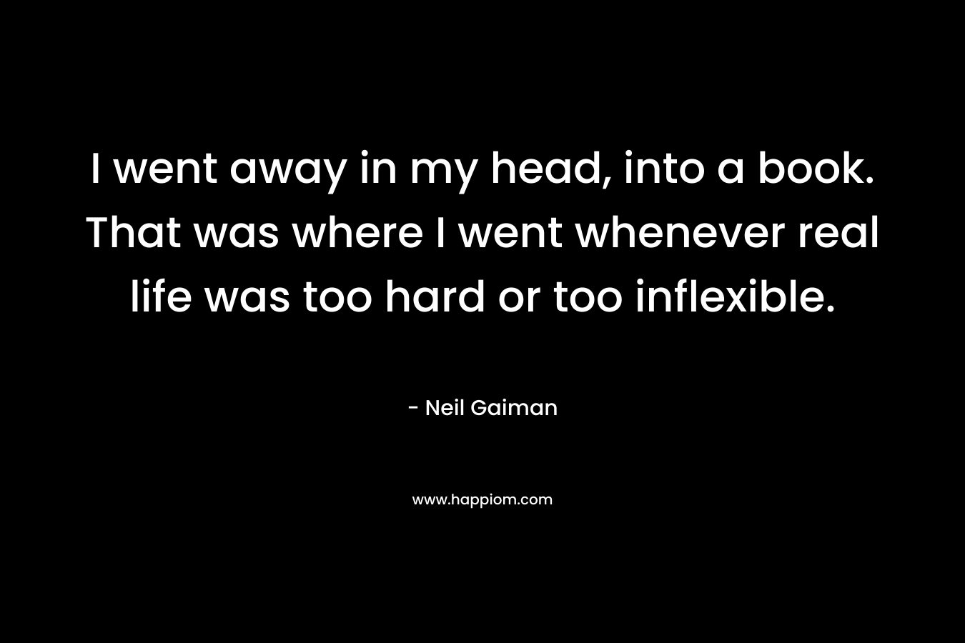 I went away in my head, into a book. That was where I went whenever real life was too hard or too inflexible.