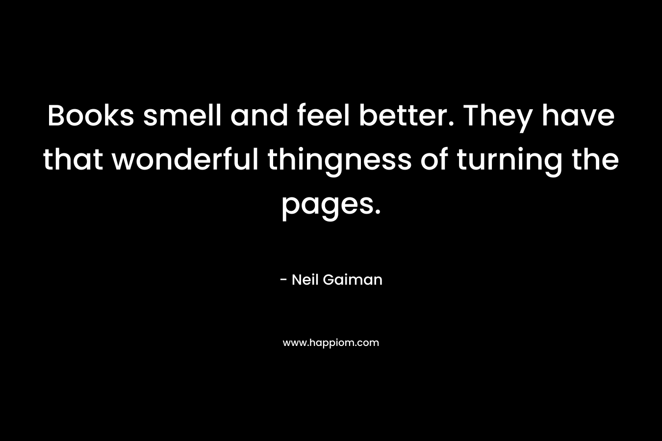 Books smell and feel better. They have that wonderful thingness of turning the pages. – Neil Gaiman