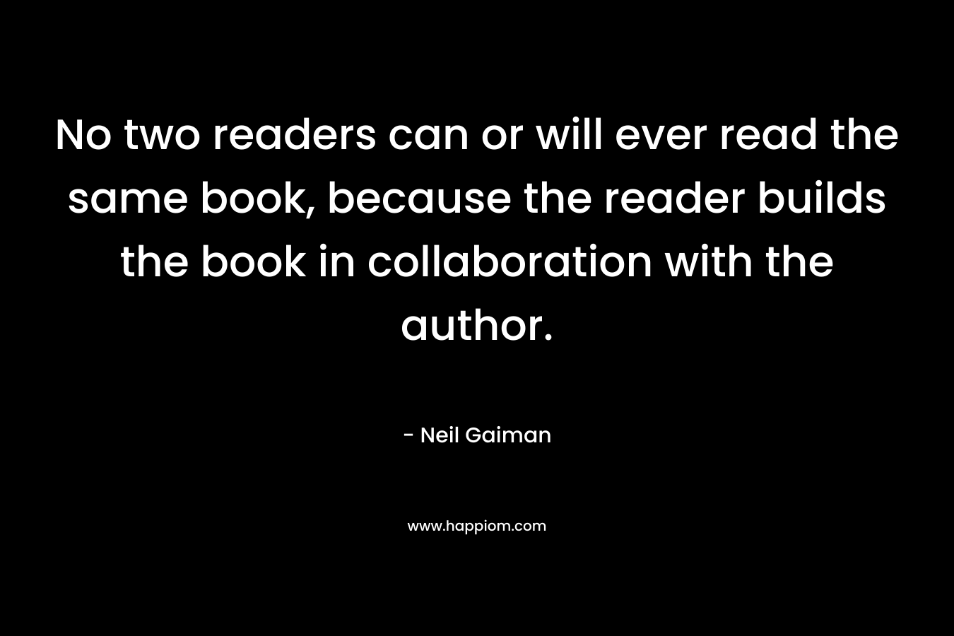 No two readers can or will ever read the same book, because the reader builds the book in collaboration with the author.