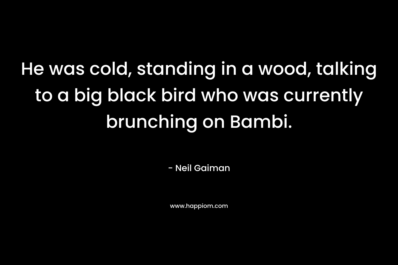 He was cold, standing in a wood, talking to a big black bird who was currently brunching on Bambi.