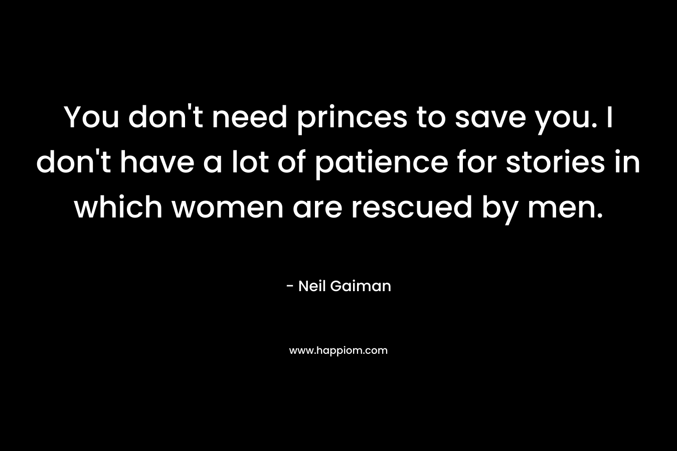 You don’t need princes to save you. I don’t have a lot of patience for stories in which women are rescued by men. – Neil Gaiman