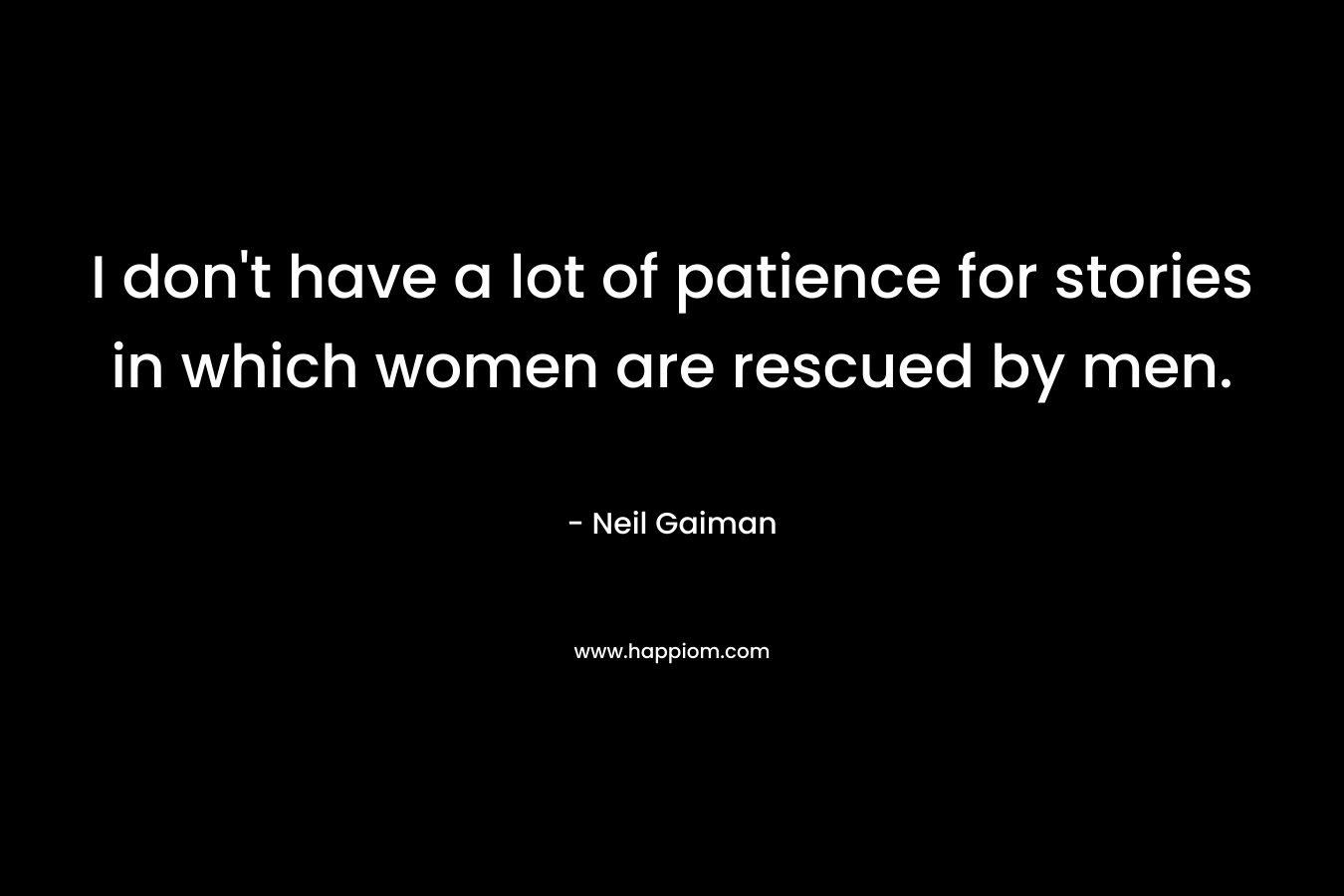I don’t have a lot of patience for stories in which women are rescued by men. – Neil Gaiman