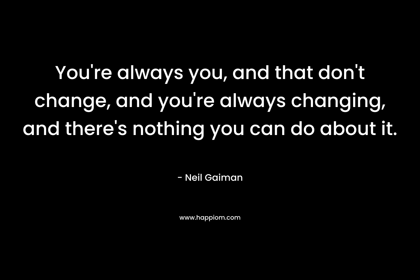 You're always you, and that don't change, and you're always changing, and there's nothing you can do about it.