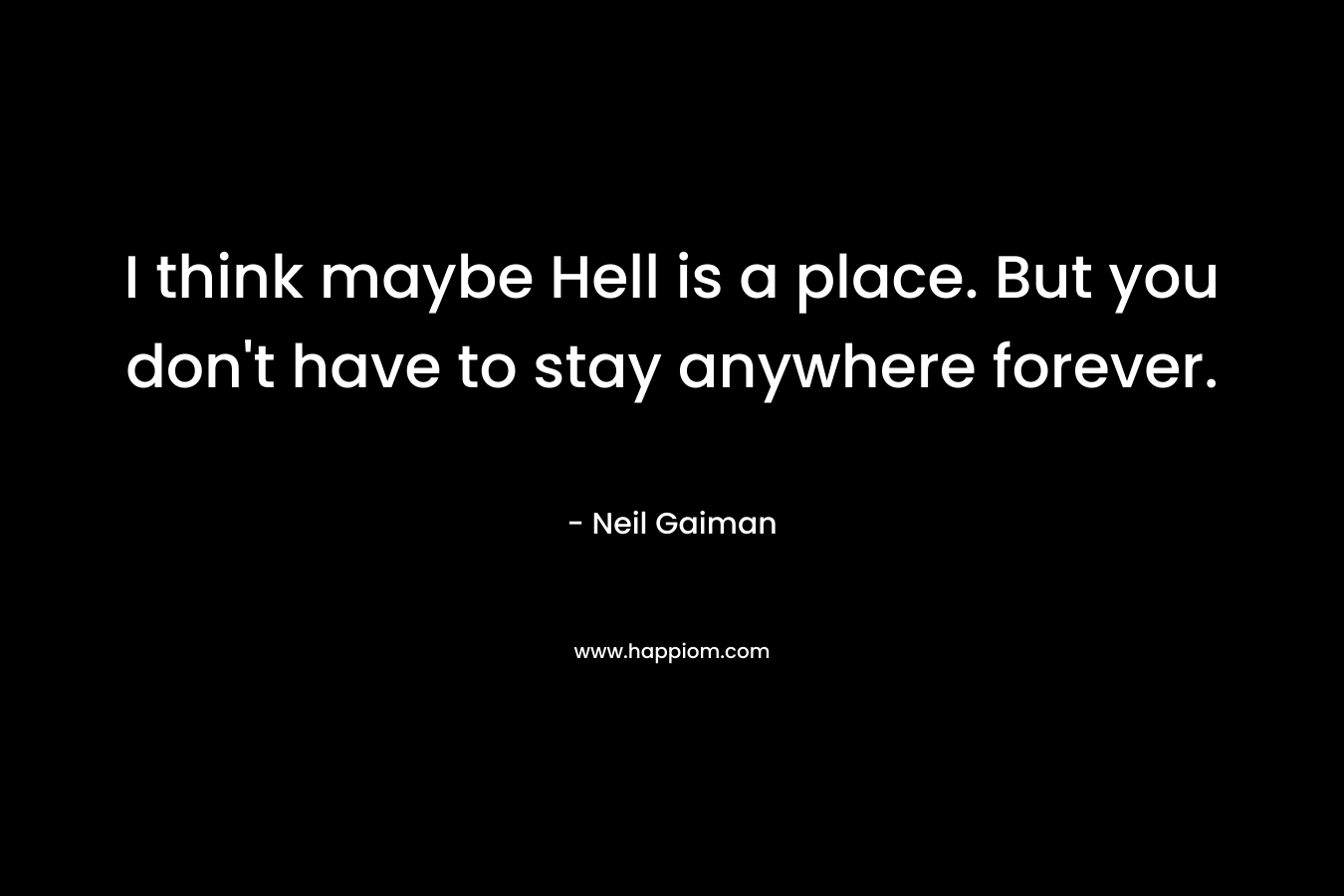 I think maybe Hell is a place. But you don't have to stay anywhere forever.