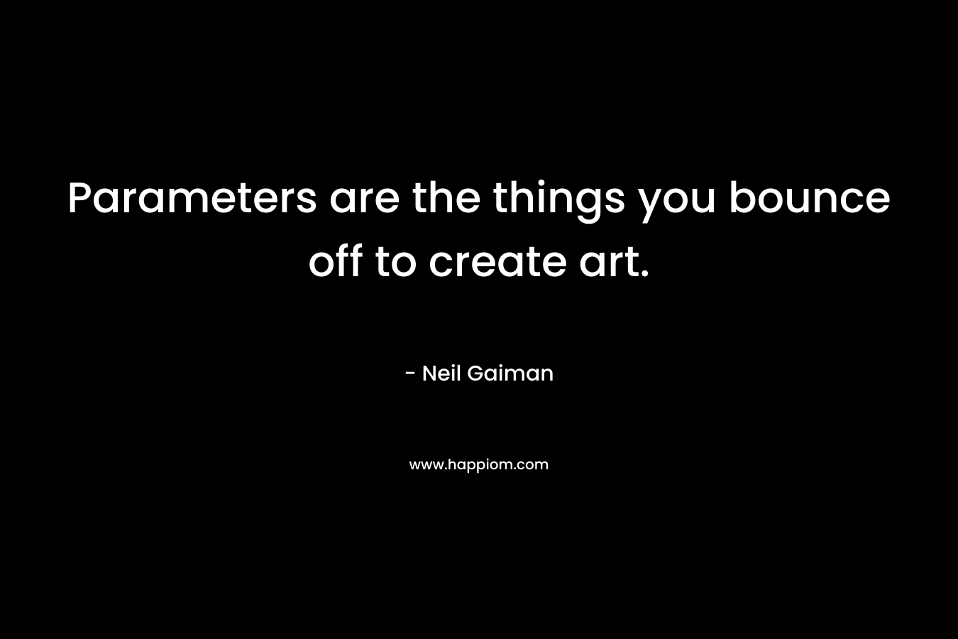 Parameters are the things you bounce off to create art. – Neil Gaiman