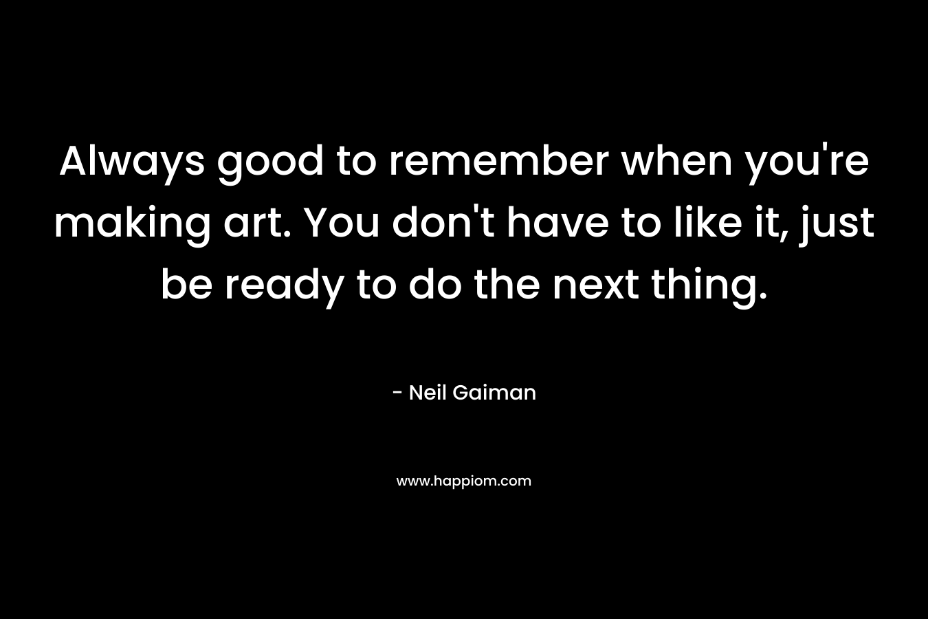 Always good to remember when you're making art. You don't have to like it, just be ready to do the next thing.