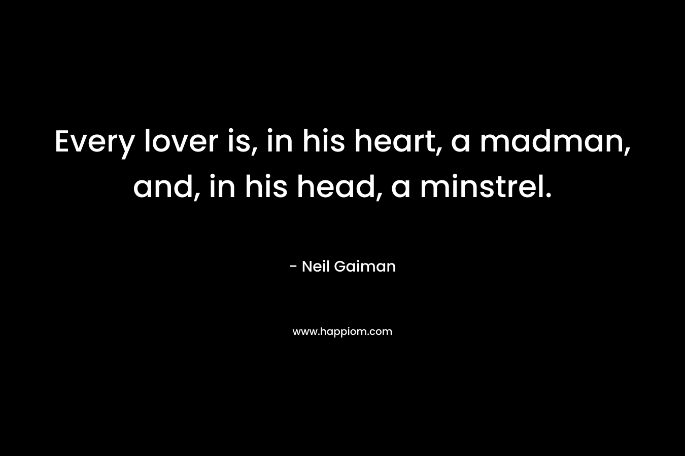 Every lover is, in his heart, a madman, and, in his head, a minstrel. – Neil Gaiman