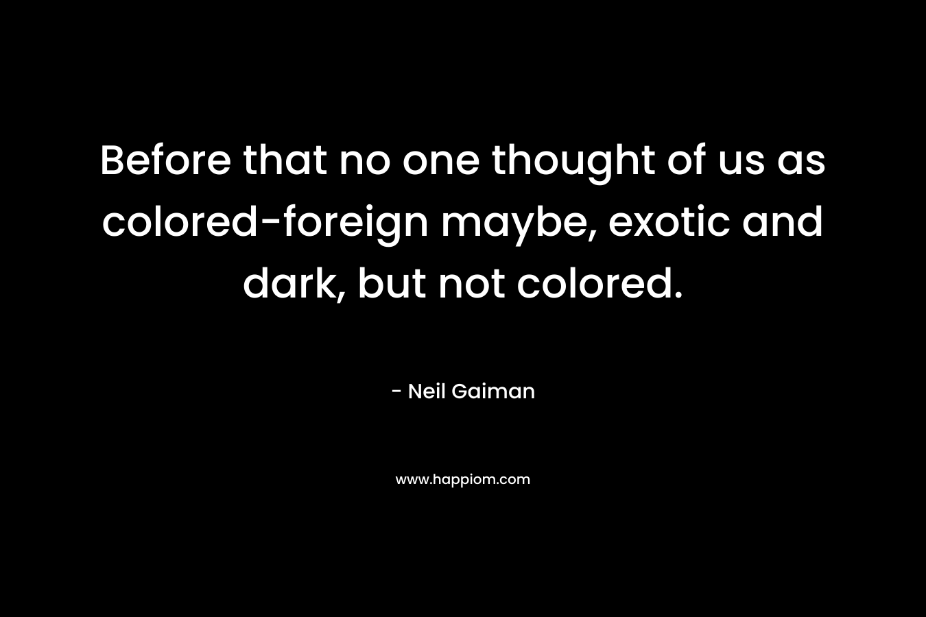 Before that no one thought of us as colored-foreign maybe, exotic and dark, but not colored.