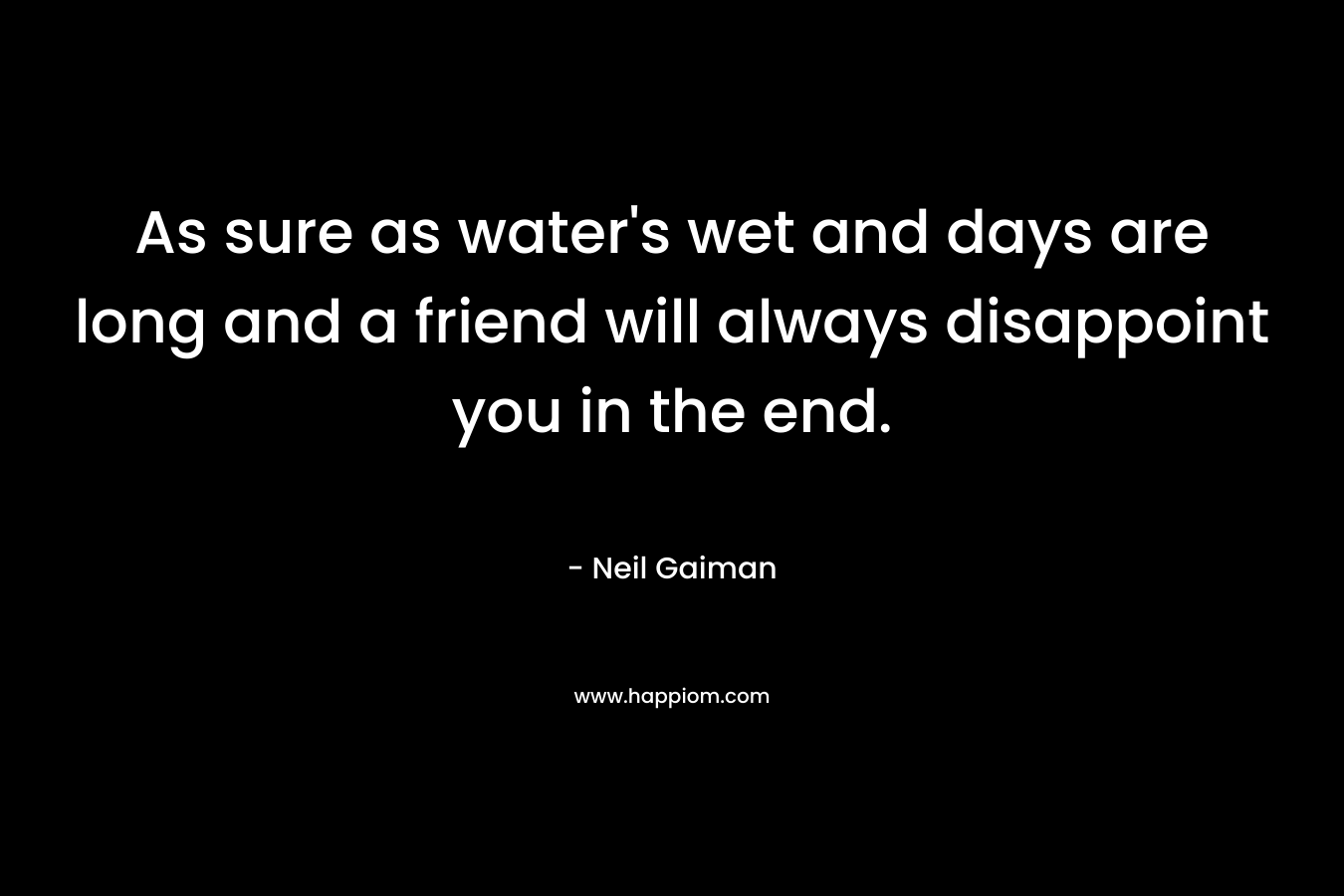 As sure as water's wet and days are long and a friend will always disappoint you in the end.
