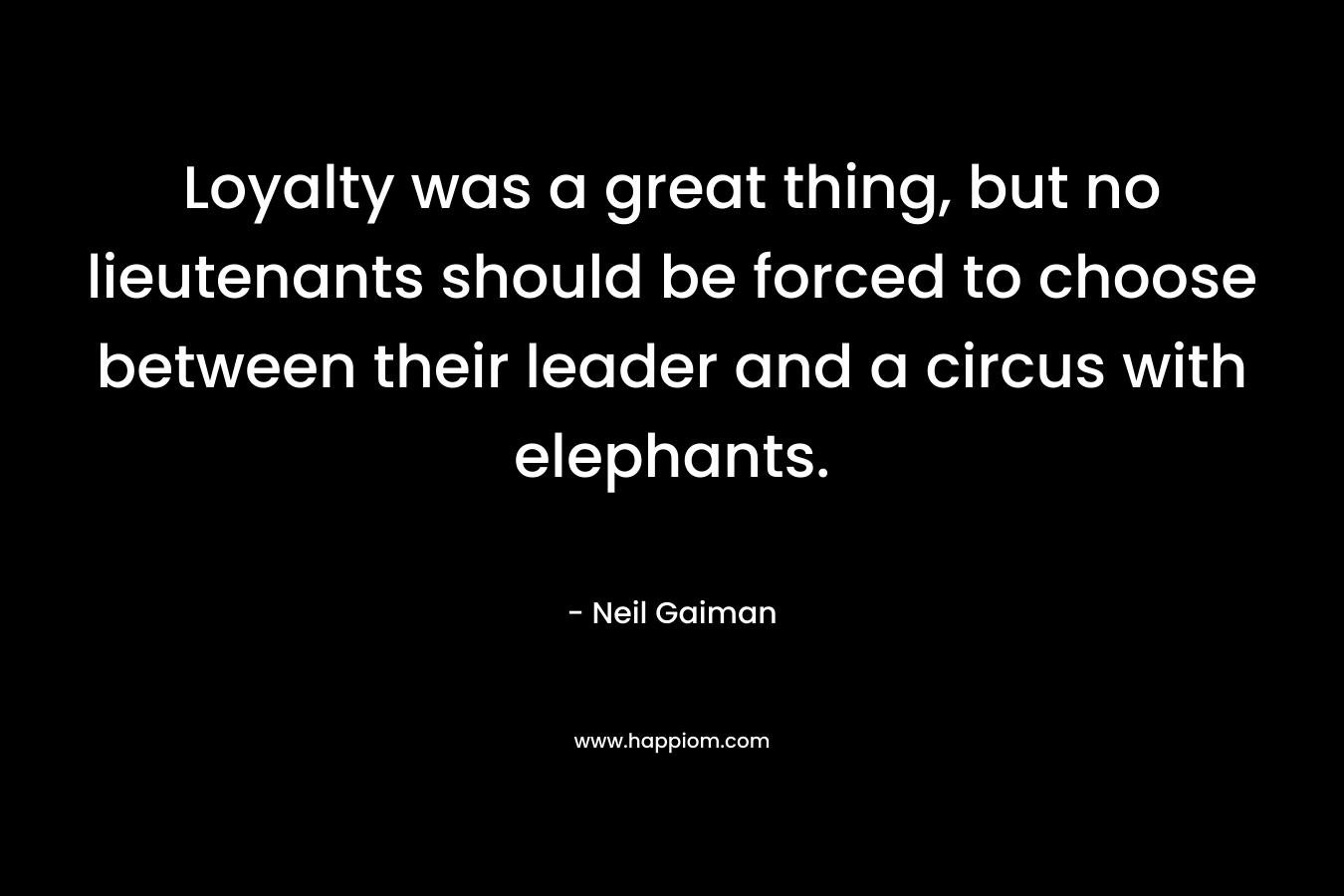 Loyalty was a great thing, but no lieutenants should be forced to choose between their leader and a circus with elephants. – Neil Gaiman