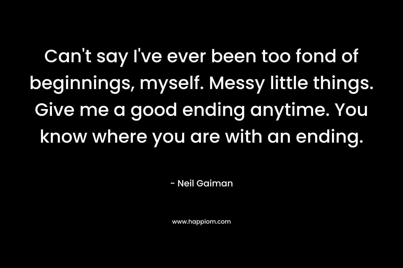 Can't say I've ever been too fond of beginnings, myself. Messy little things. Give me a good ending anytime. You know where you are with an ending.