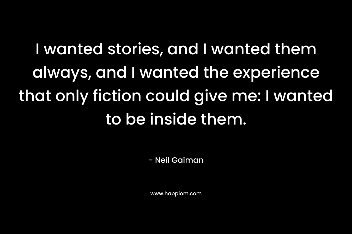 I wanted stories, and I wanted them always, and I wanted the experience that only fiction could give me: I wanted to be inside them.