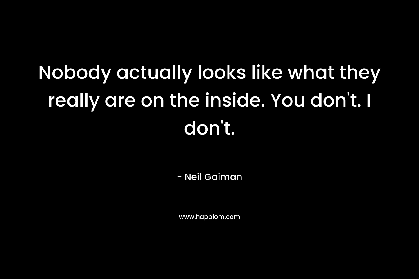Nobody actually looks like what they really are on the inside. You don't. I don't.