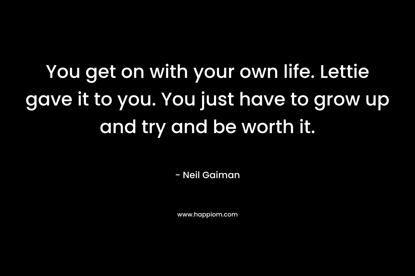 You get on with your own life. Lettie gave it to you. You just have to grow up and try and be worth it.