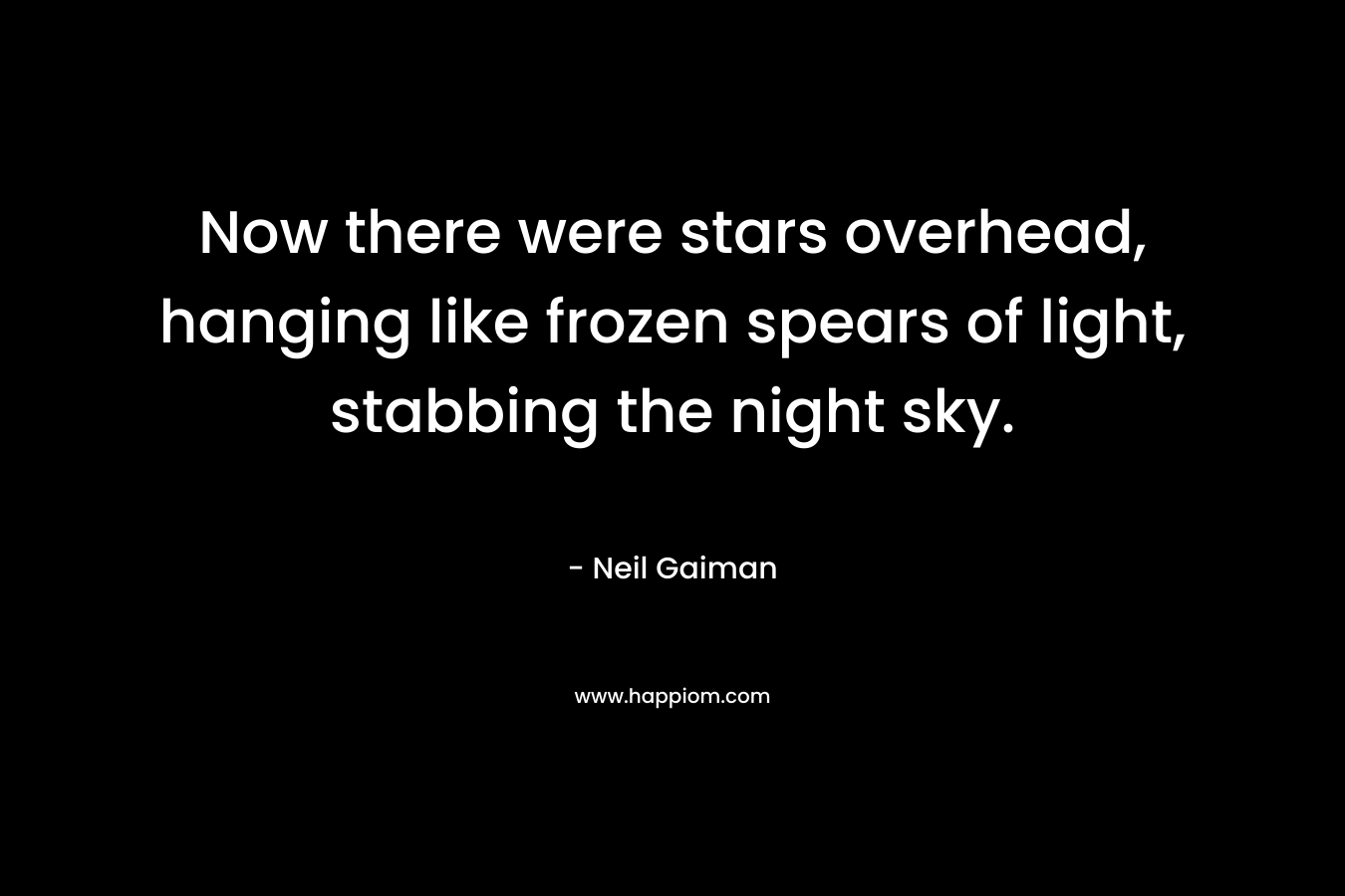 Now there were stars overhead, hanging like frozen spears of light, stabbing the night sky. – Neil Gaiman