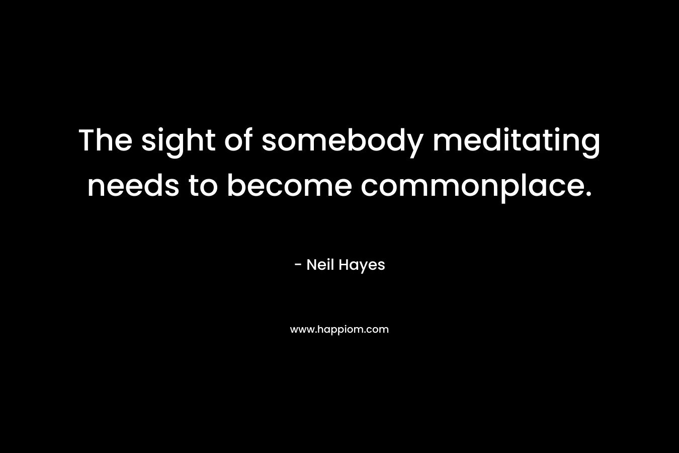 The sight of somebody meditating needs to become commonplace. – Neil Hayes