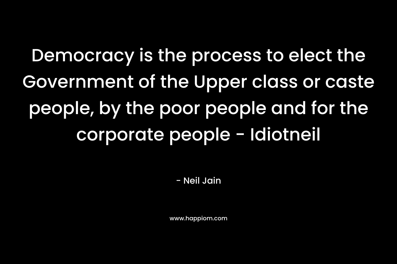 Democracy is the process to elect the Government of the Upper class or caste people, by the poor people and for the corporate people – Idiotneil – Neil Jain