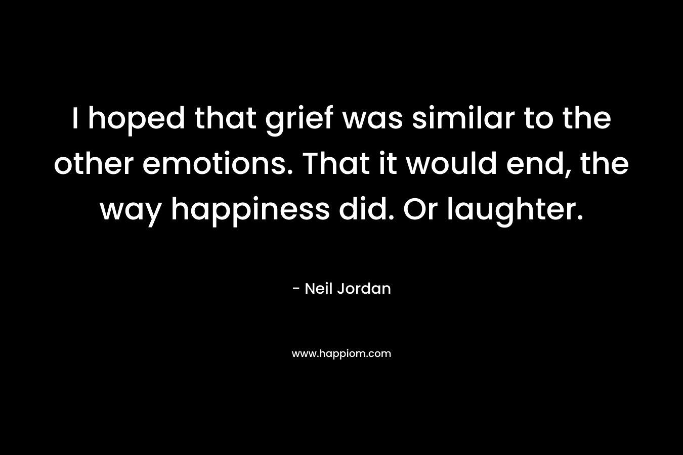 I hoped that grief was similar to the other emotions. That it would end, the way happiness did. Or laughter.