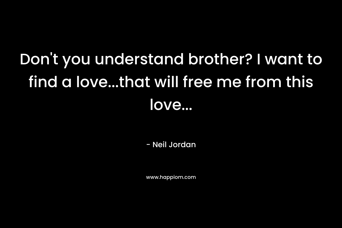 Don’t you understand brother? I want to find a love…that will free me from this love… – Neil Jordan