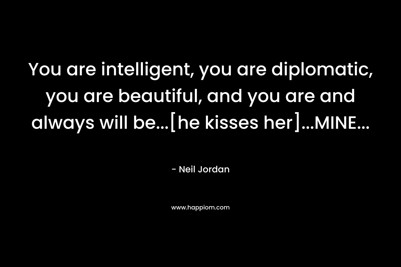 You are intelligent, you are diplomatic, you are beautiful, and you are and always will be…[he kisses her]…MINE… – Neil Jordan