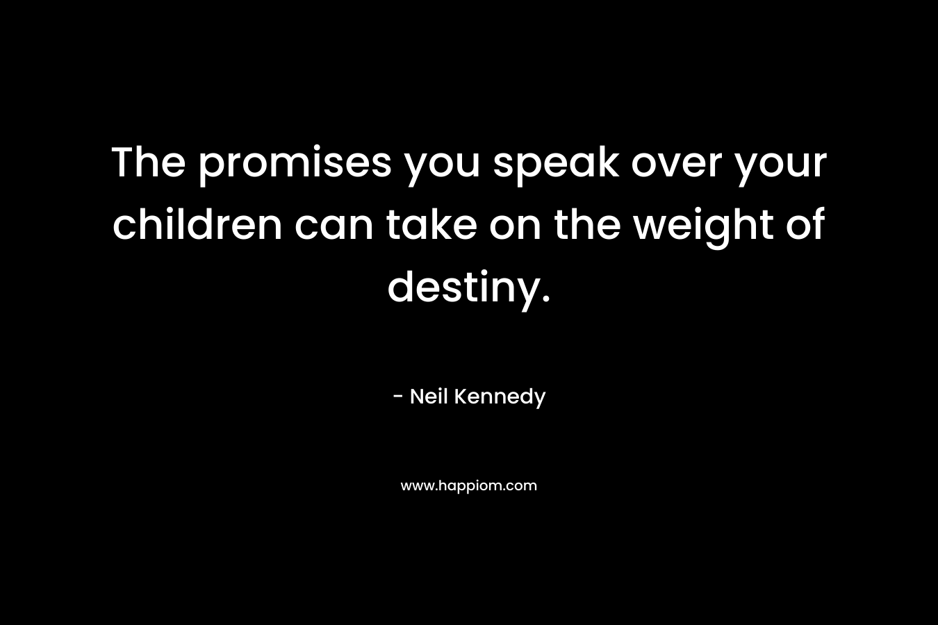 The promises you speak over your children can take on the weight of destiny. – Neil Kennedy
