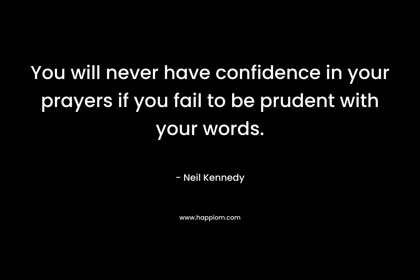 You will never have confidence in your prayers if you fail to be prudent with your words. – Neil Kennedy
