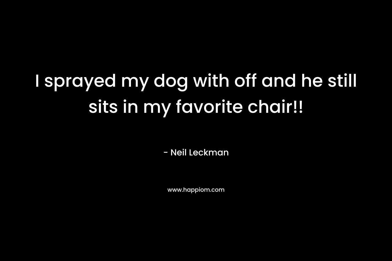 I sprayed my dog with off and he still sits in my favorite chair!! – Neil Leckman