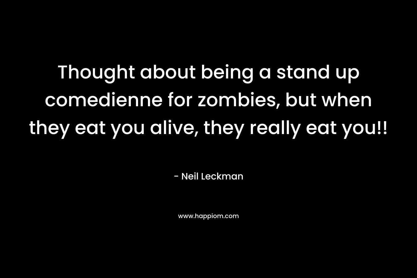 Thought about being a stand up comedienne for zombies, but when they eat you alive, they really eat you!! – Neil Leckman