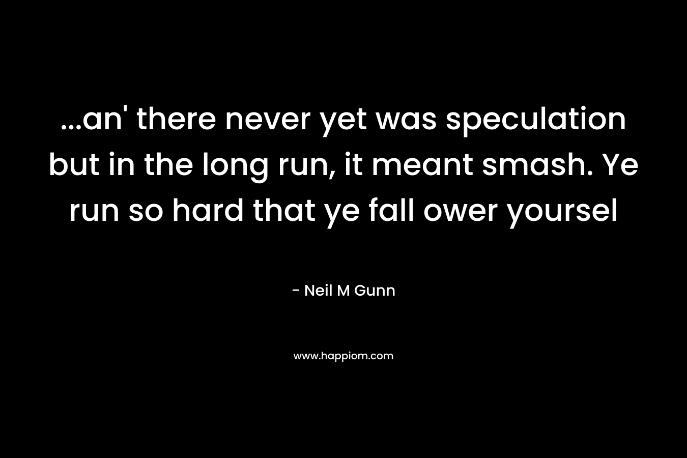 …an’ there never yet was speculation but in the long run, it meant smash. Ye run so hard that ye fall ower yoursel – Neil M Gunn