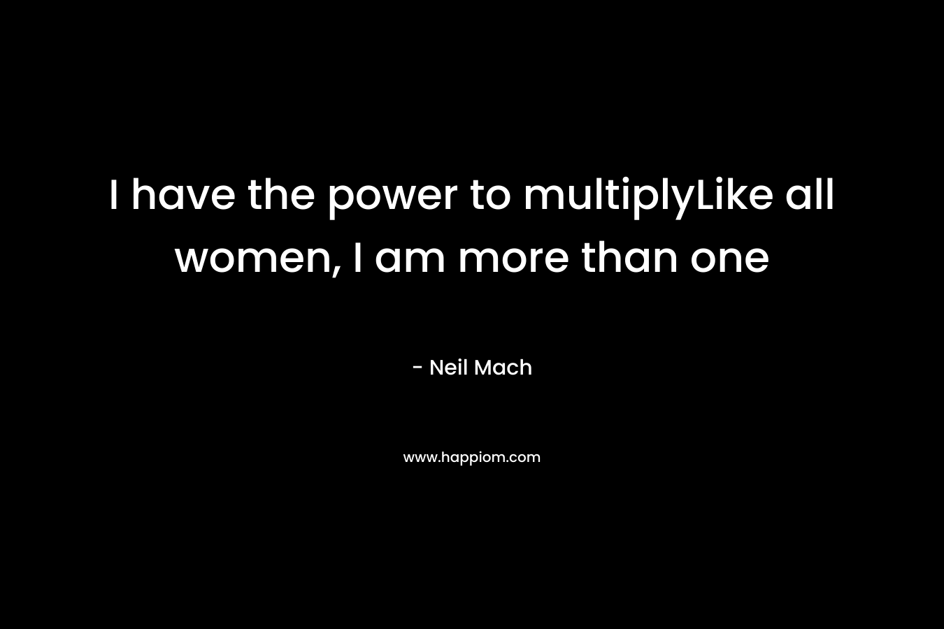 I have the power to multiplyLike all women, I am more than one