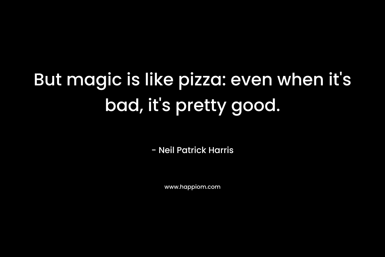 But magic is like pizza: even when it’s bad, it’s pretty good. – Neil Patrick Harris
