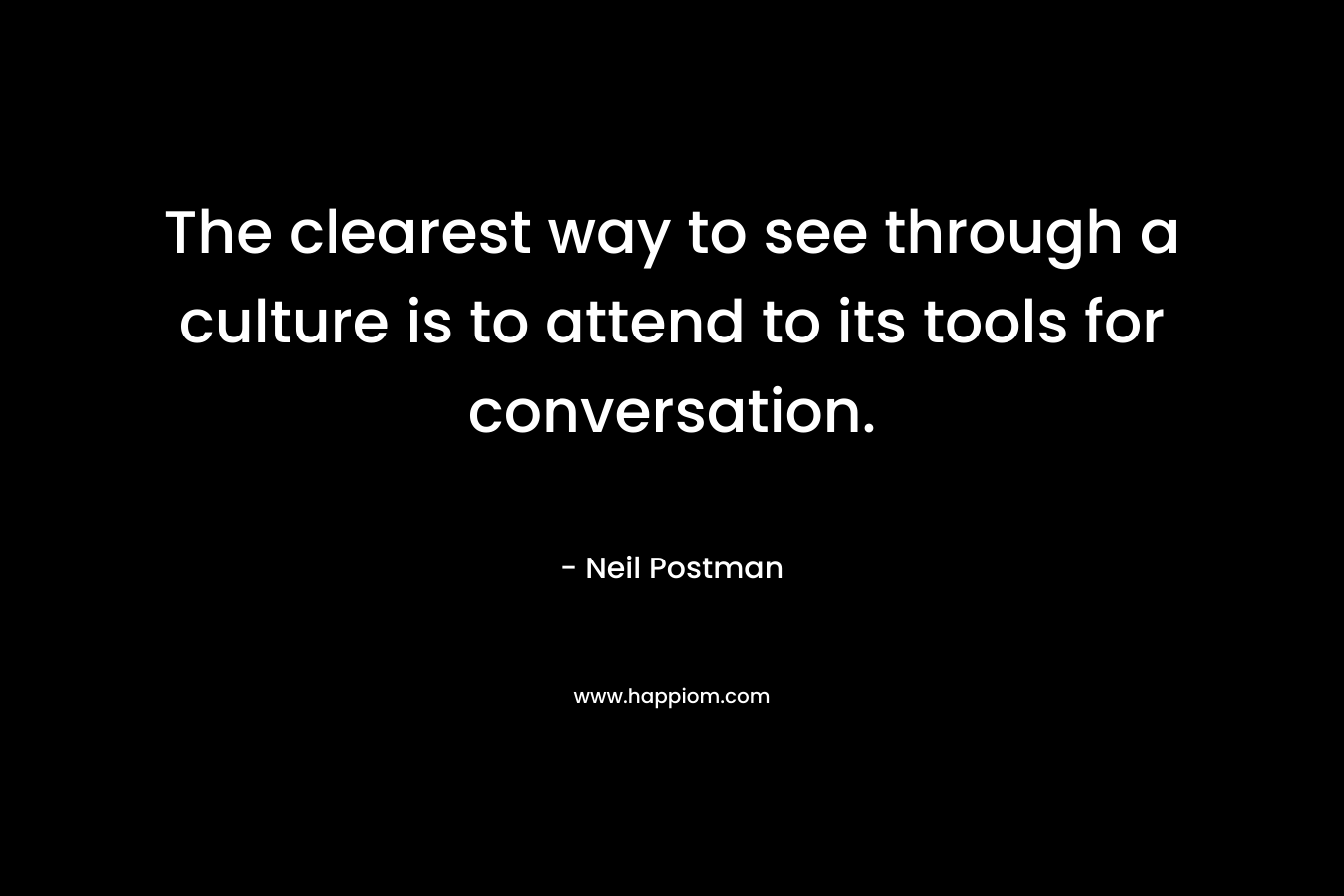 The clearest way to see through a culture is to attend to its tools for conversation. – Neil Postman