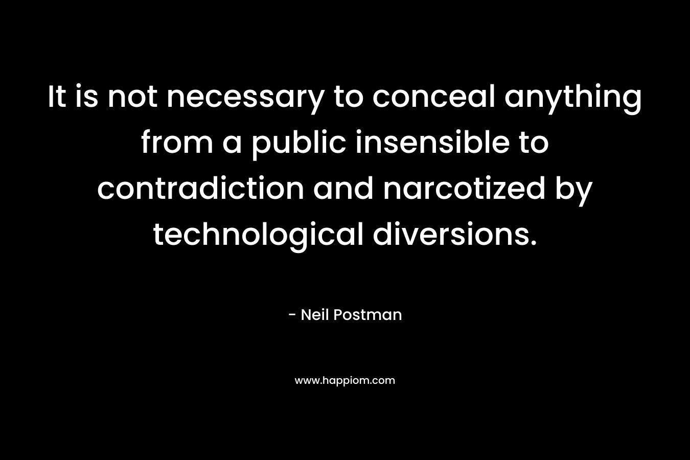 It is not necessary to conceal anything from a public insensible to contradiction and narcotized by technological diversions.