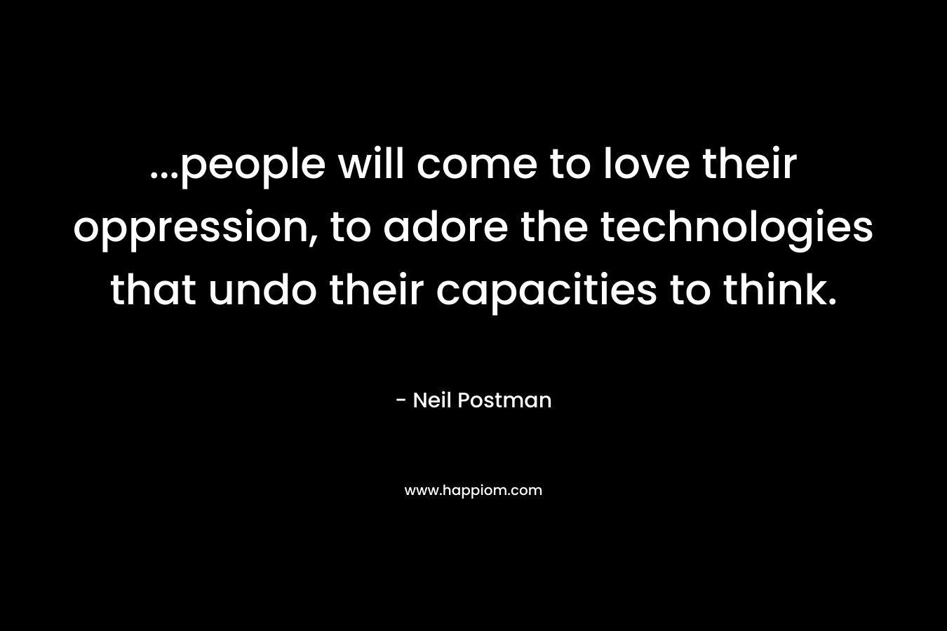 …people will come to love their oppression, to adore the technologies that undo their capacities to think. – Neil Postman