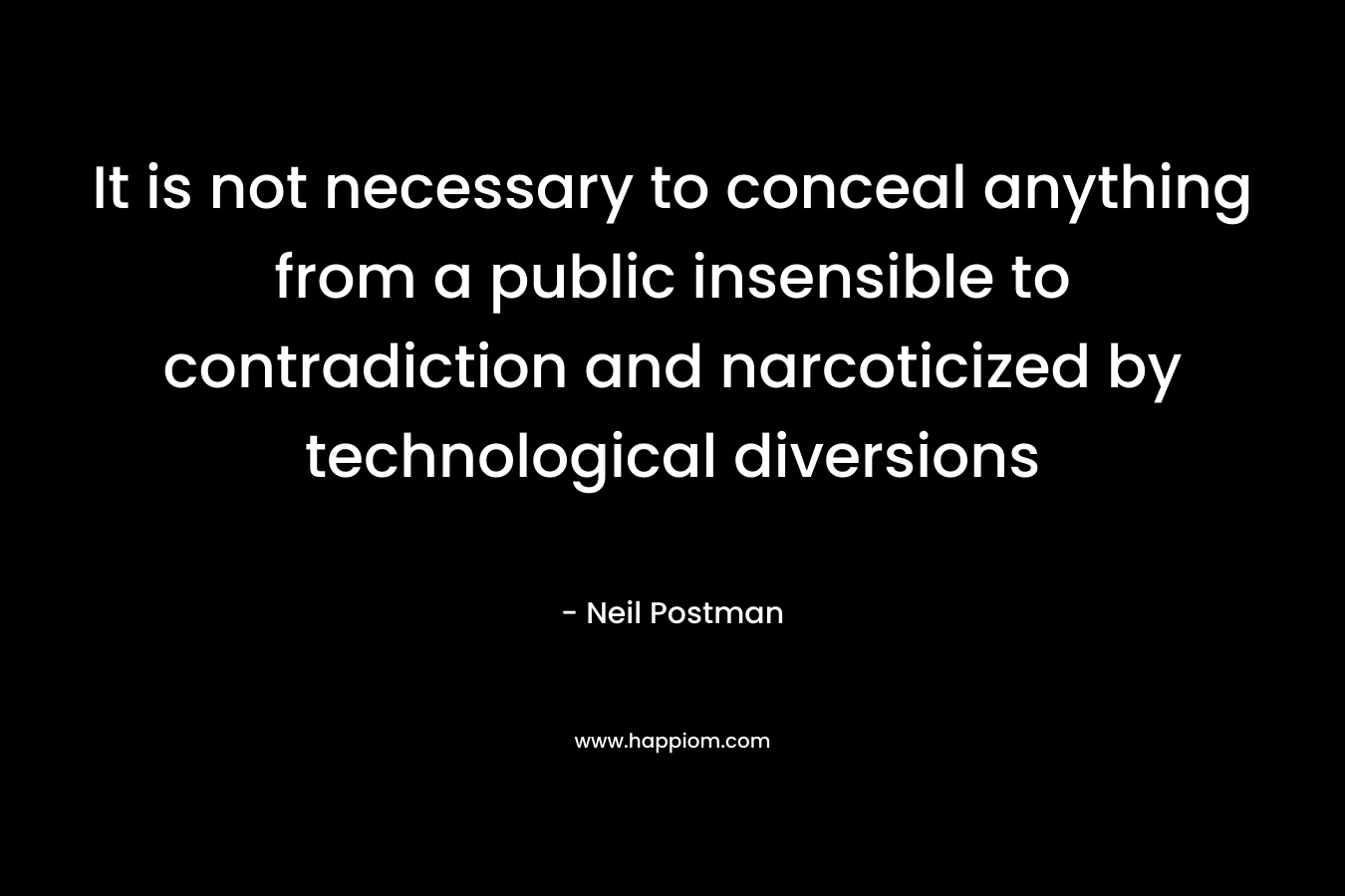 It is not necessary to conceal anything from a public insensible to contradiction and narcoticized by technological diversions – Neil Postman