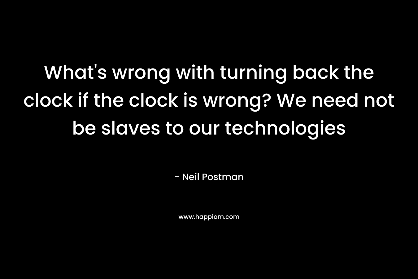 What’s wrong with turning back the clock if the clock is wrong? We need not be slaves to our technologies – Neil Postman