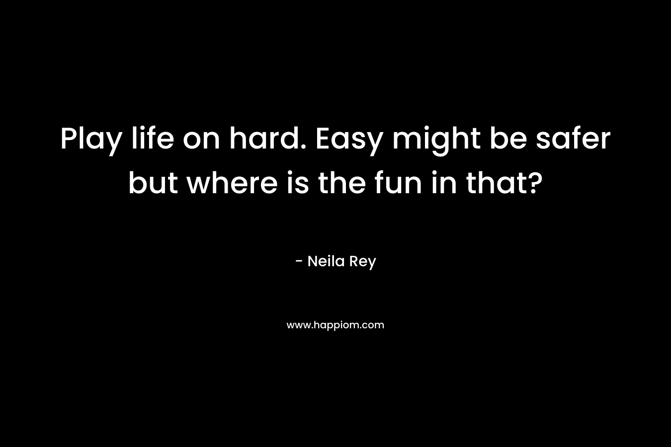 Play life on hard. Easy might be safer but where is the fun in that?