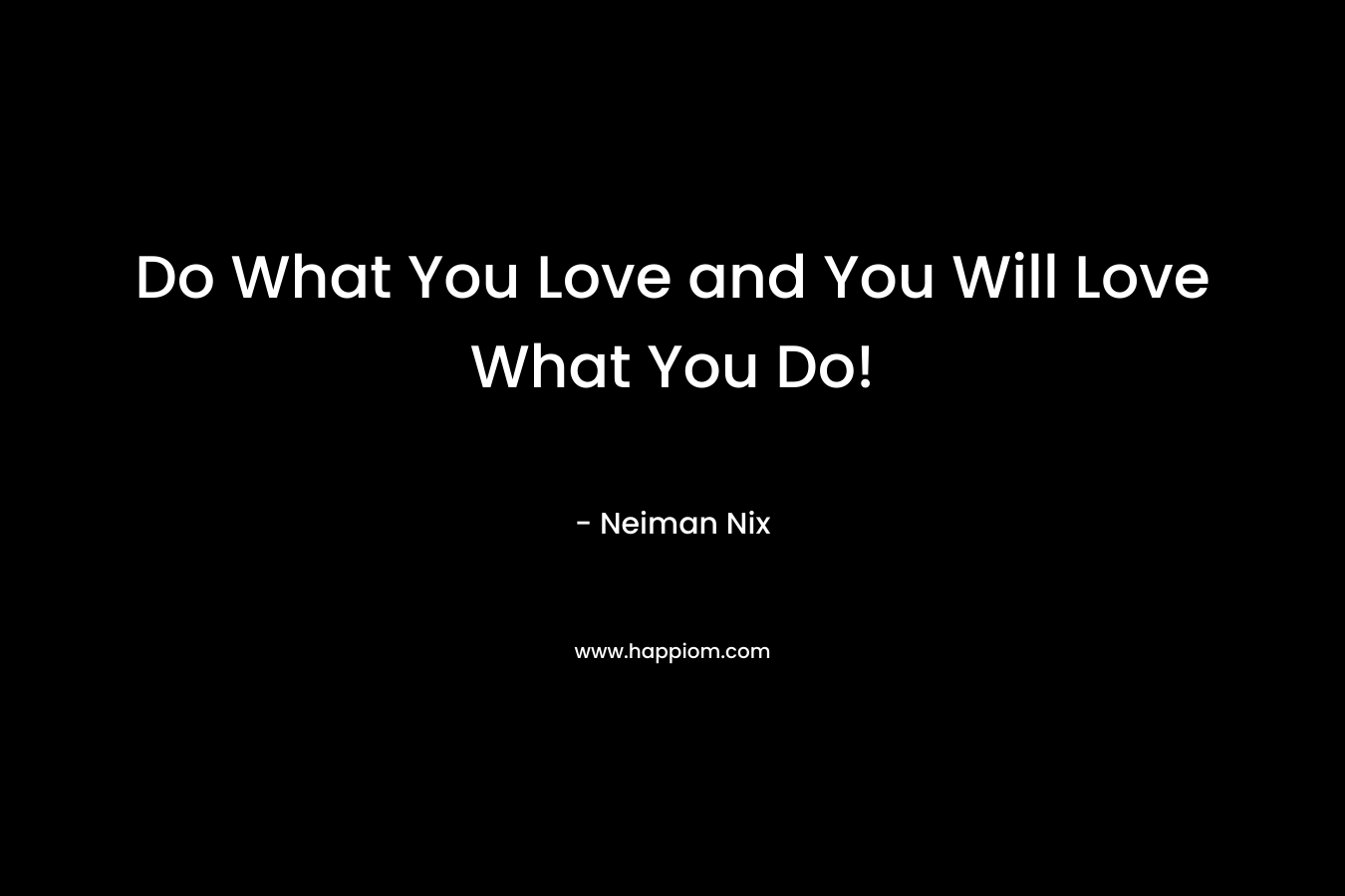 Do What You Love and You Will Love What You Do!