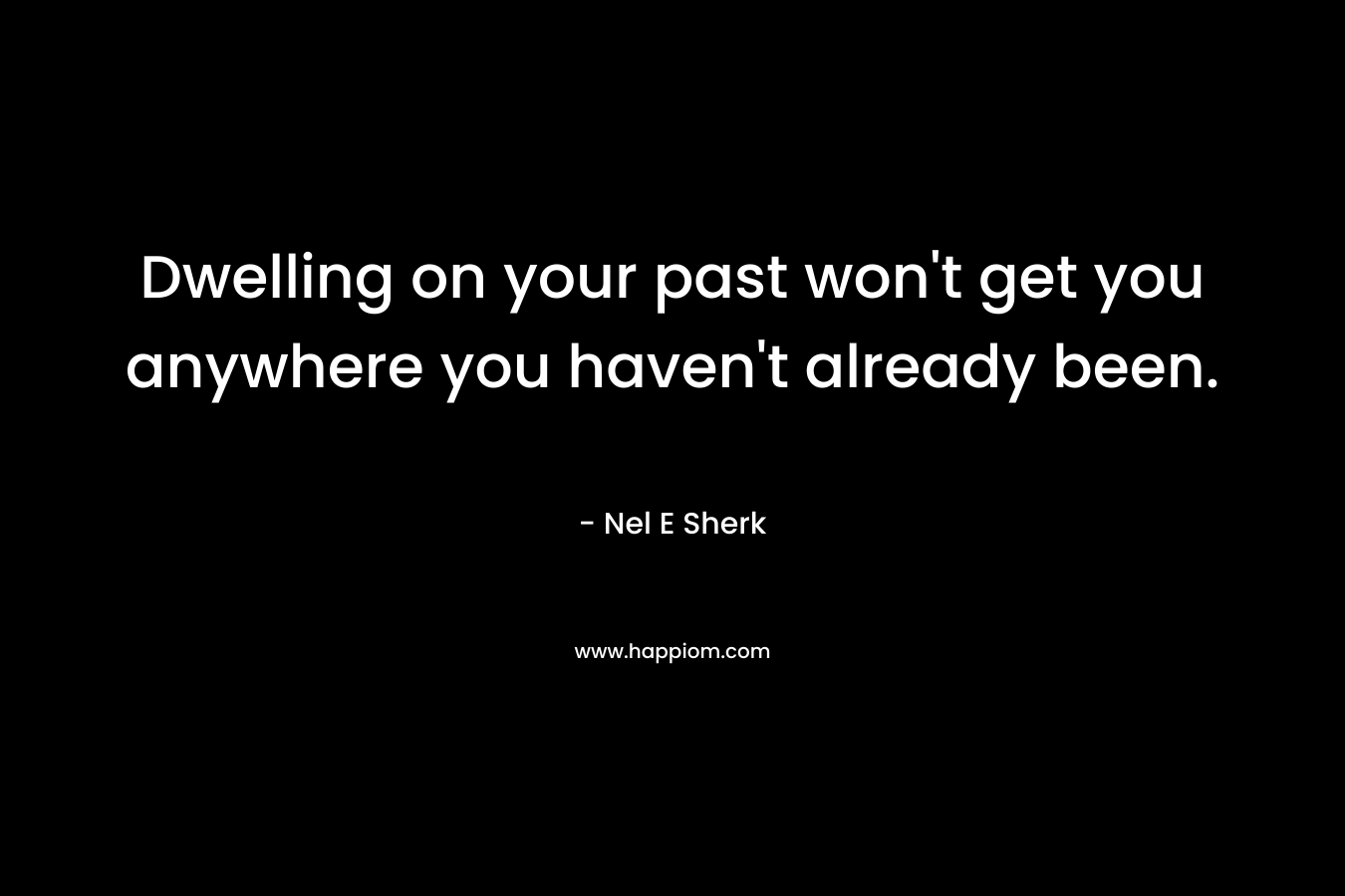 Dwelling on your past won’t get you anywhere you haven’t already been. – Nel E Sherk