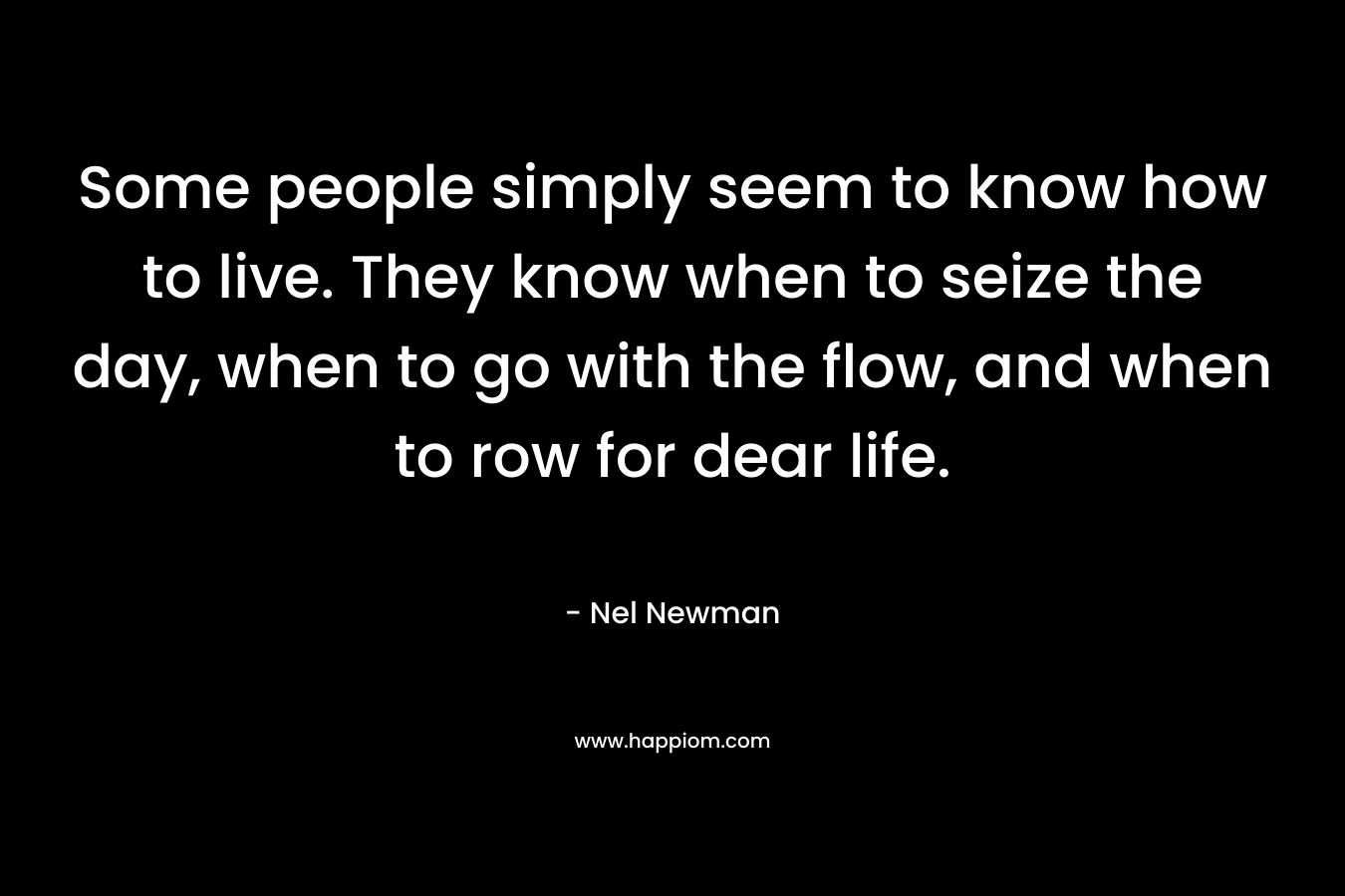 Some people simply seem to know how to live. They know when to seize the day, when to go with the flow, and when to row for dear life.