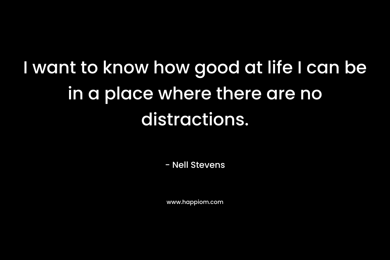 I want to know how good at life I can be in a place where there are no distractions. – Nell Stevens