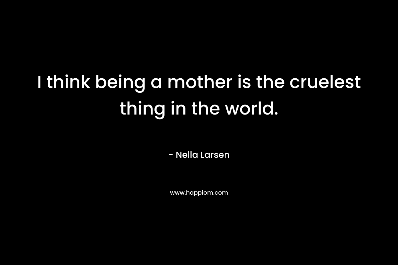 I think being a mother is the cruelest thing in the world. 