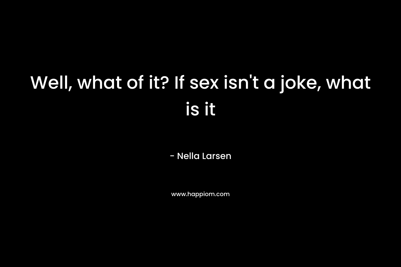 Well, what of it? If sex isn’t a joke, what is it – Nella Larsen